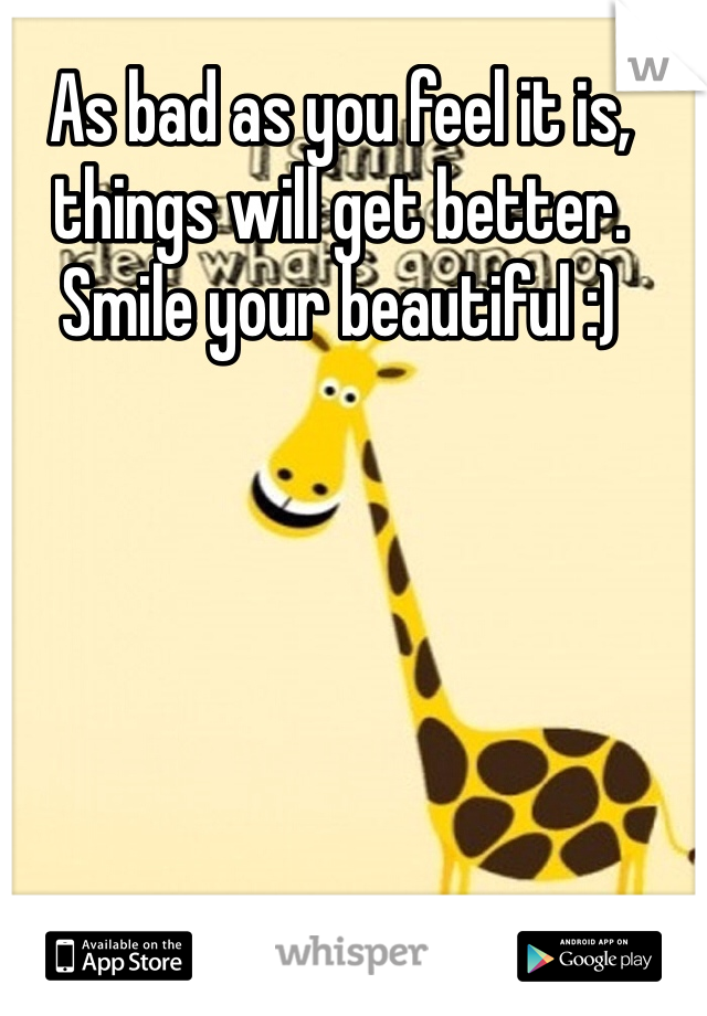 As bad as you feel it is, things will get better. Smile your beautiful :)