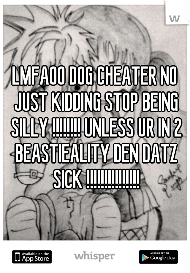 LMFAOO DOG CHEATER NO JUST KIDDING STOP BEING SILLY !!!!!!!! UNLESS UR IN 2 BEASTIEALITY DEN DATZ SICK !!!!!!!!!!!!!!!