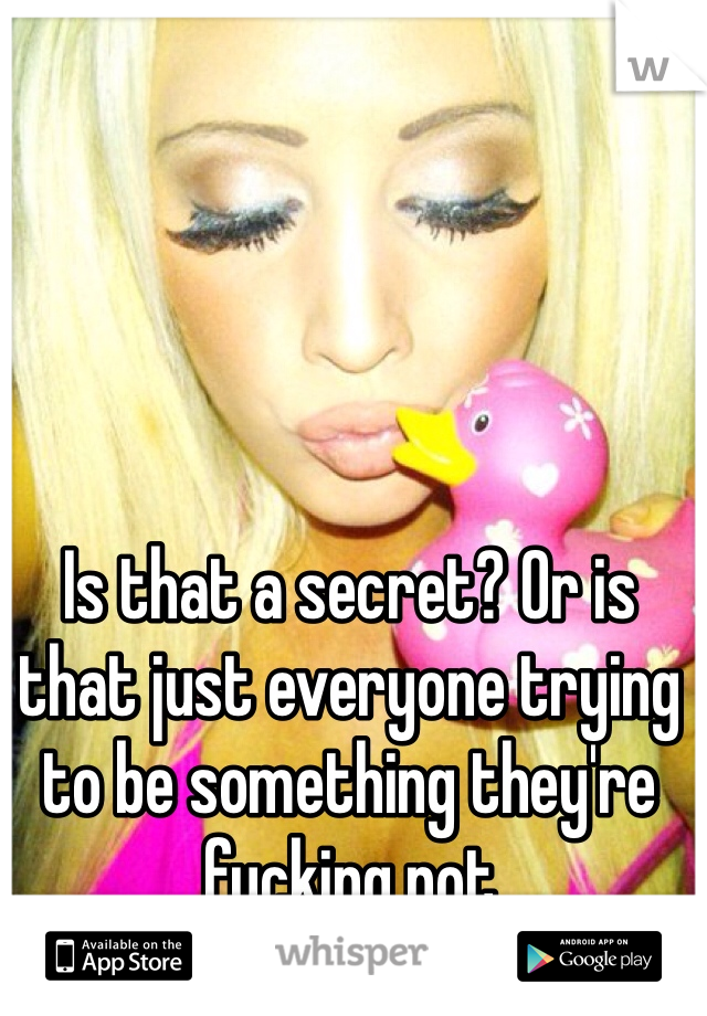 Is that a secret? Or is that just everyone trying to be something they're fucking not 