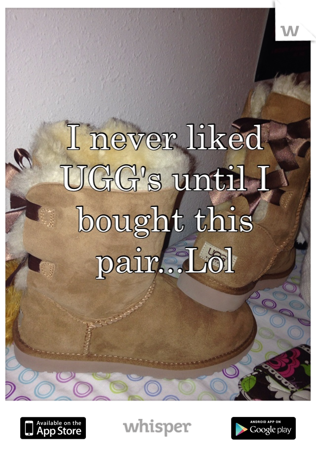 I never liked UGG's until I bought this pair...Lol 