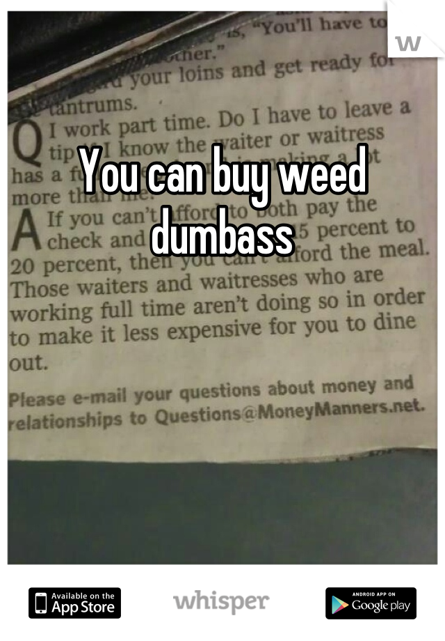 You can buy weed dumbass