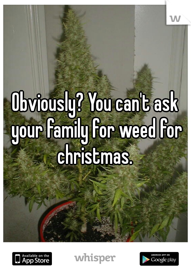 Obviously? You can't ask your family for weed for christmas. 