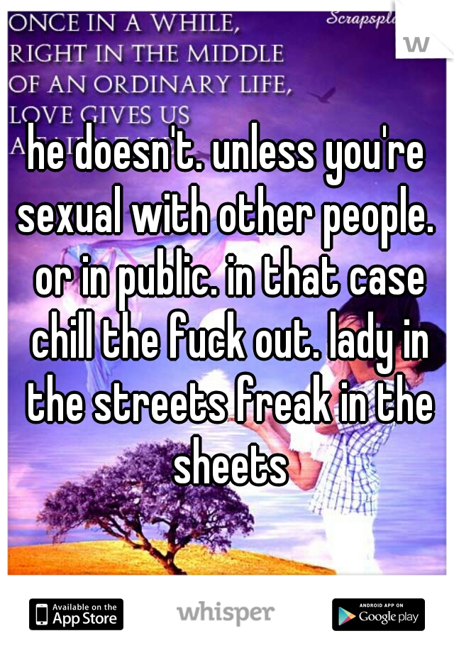 he doesn't. unless you're sexual with other people.  or in public. in that case chill the fuck out. lady in the streets freak in the sheets