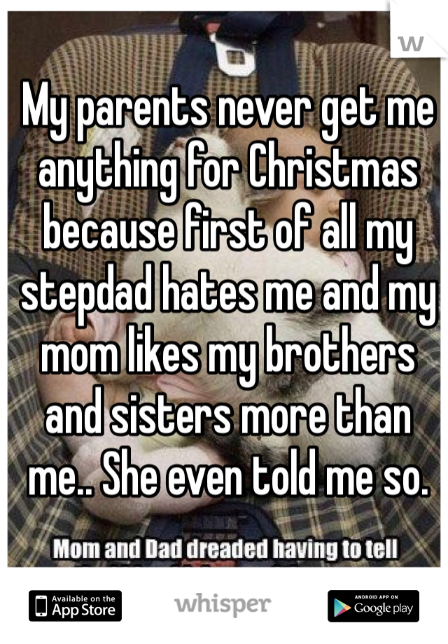 My parents never get me anything for Christmas because first of all my stepdad hates me and my mom likes my brothers and sisters more than me.. She even told me so.