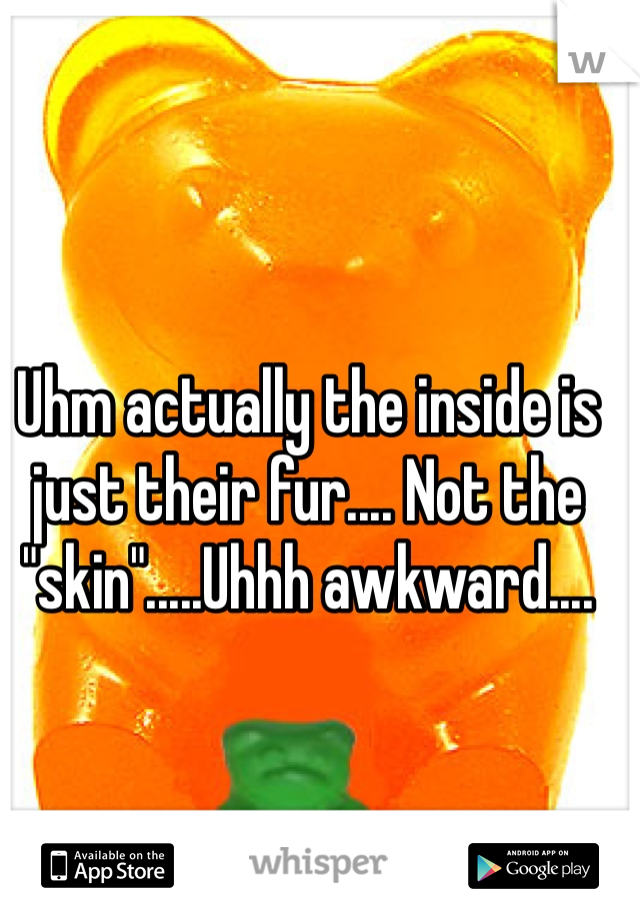 Uhm actually the inside is just their fur.... Not the "skin".....Uhhh awkward.... 
