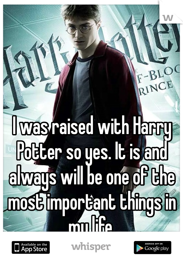 I was raised with Harry Potter so yes. It is and always will be one of the most important things in my life.