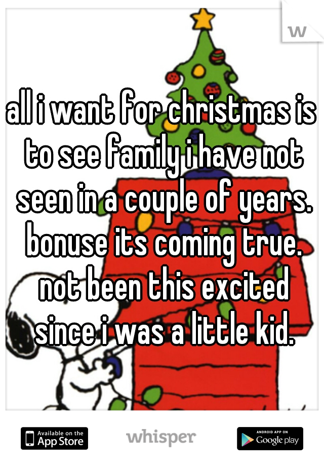 all i want for christmas is to see family i have not seen in a couple of years. bonuse its coming true. not been this excited since i was a little kid.