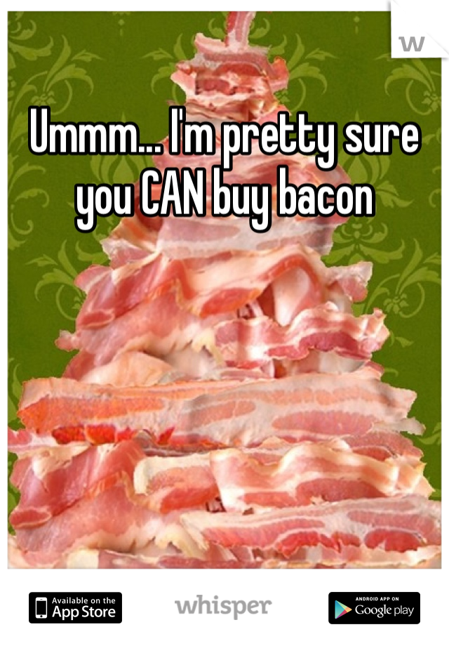 Ummm... I'm pretty sure you CAN buy bacon 