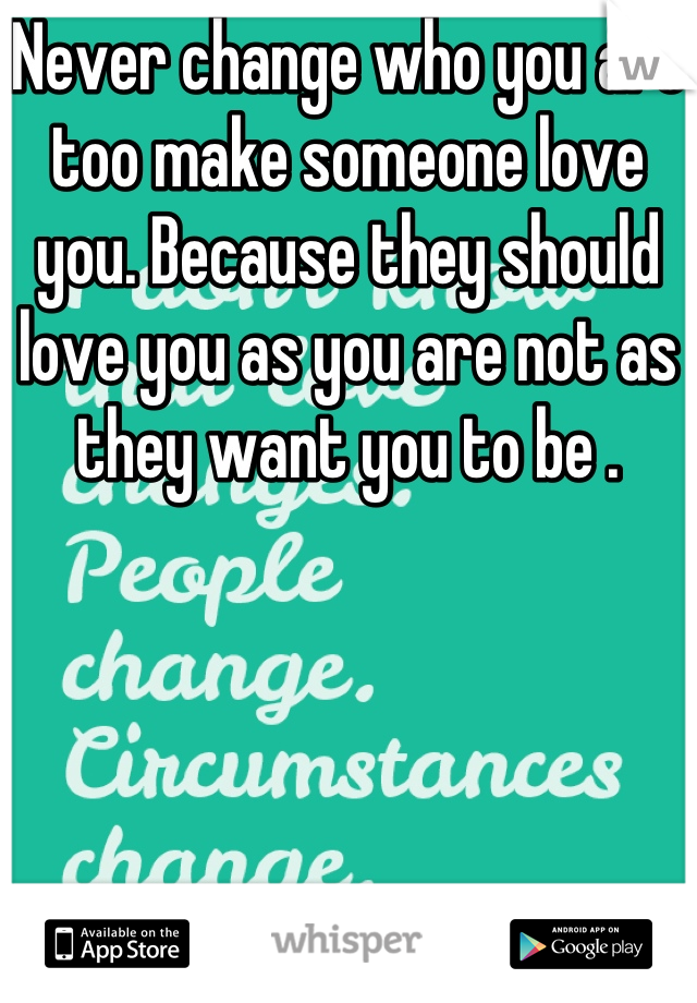 Never change who you are too make someone love you. Because they should love you as you are not as they want you to be .