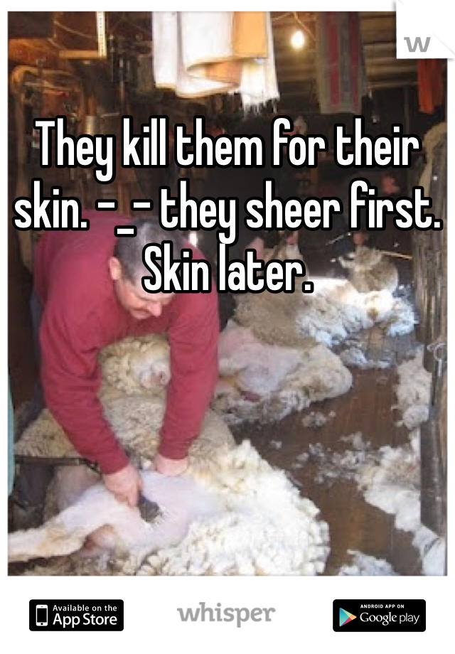 They kill them for their skin. -_- they sheer first. Skin later. 