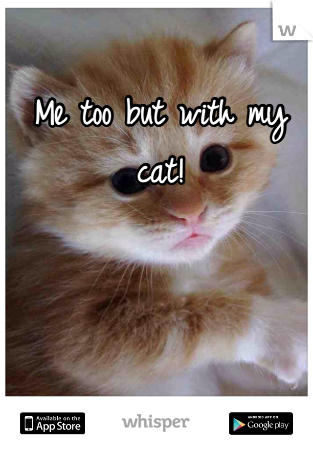 Me too but with my cat!