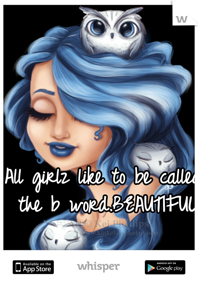All girlz like to be called the b word.BEAUTIFUL