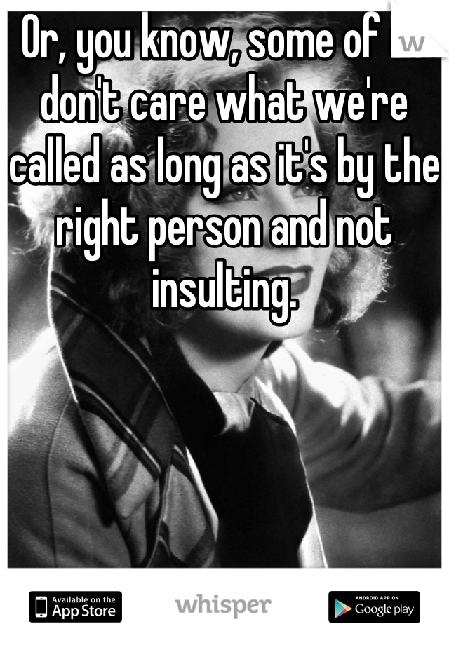 Or, you know, some of us don't care what we're called as long as it's by the right person and not insulting.