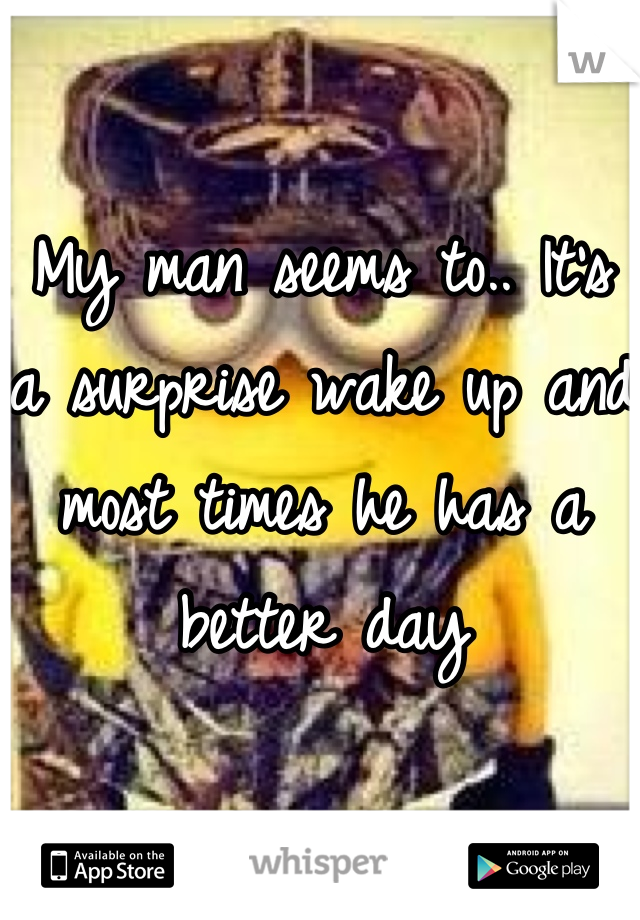 My man seems to.. It's a surprise wake up and most times he has a better day