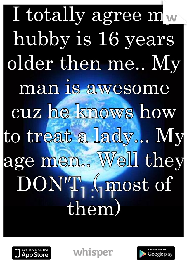 I totally agree my hubby is 16 years older then me.. My man is awesome cuz he knows how to treat a lady... My age men.. Well they DON'T  ( most of them)