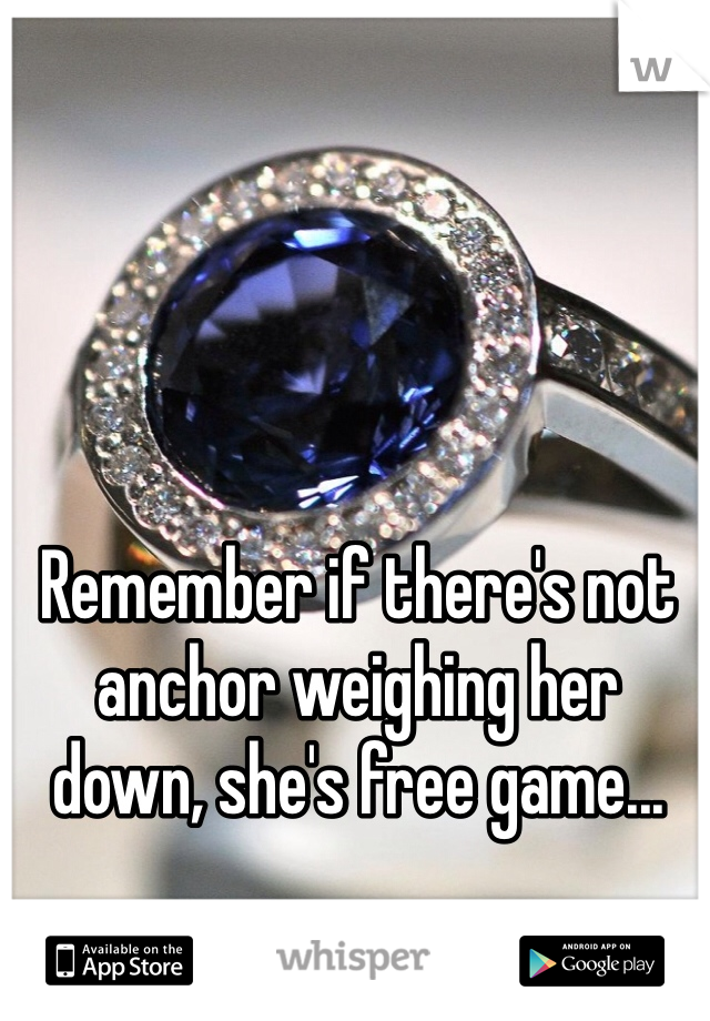 Remember if there's not anchor weighing her down, she's free game...