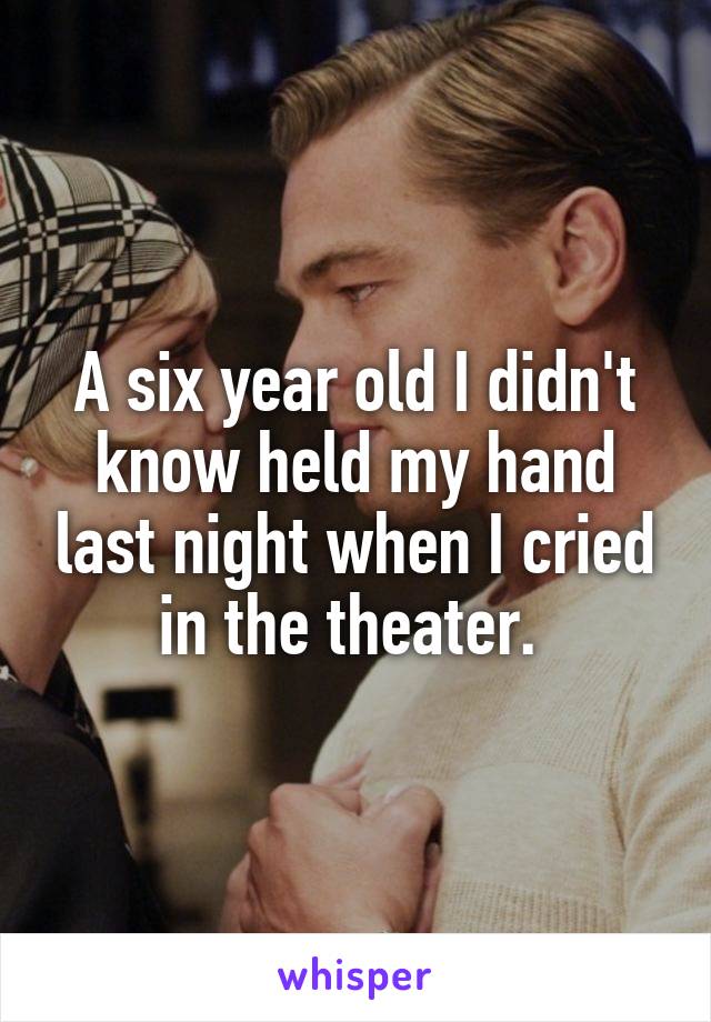 A six year old I didn't know held my hand last night when I cried in the theater. 