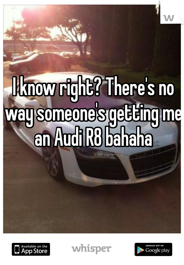 I know right? There's no way someone's getting me an Audi R8 bahaha