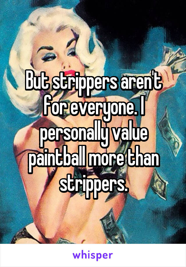 But strippers aren't for everyone. I personally value paintball more than strippers.