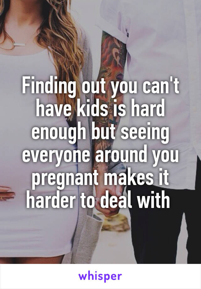Finding out you can't have kids is hard enough but seeing everyone around you pregnant makes it harder to deal with 