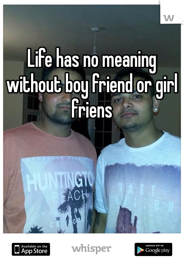 Life has no meaning without boy friend or girl friens