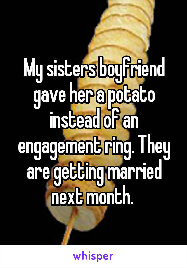 My sisters boyfriend gave her a potato instead of an engagement ring. They are getting married next month. 