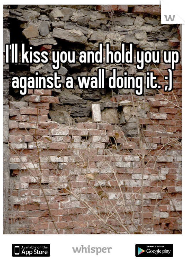 I'll kiss you and hold you up against a wall doing it. ;)