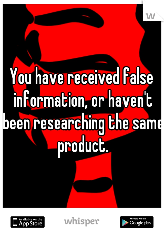 You have received false information, or haven't been researching the same product.