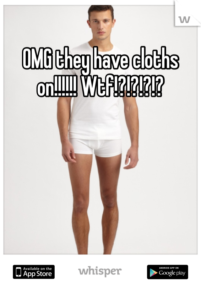 OMG they have cloths on!!!!!! Wtf!?!?!?!? 
