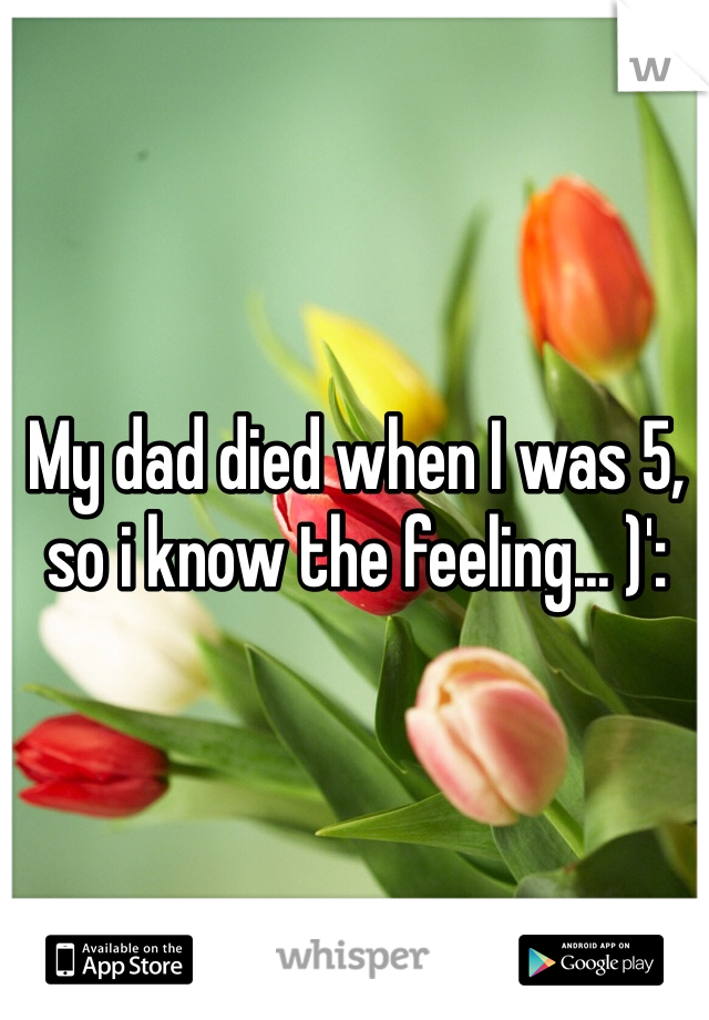 My dad died when I was 5, so i know the feeling... )':