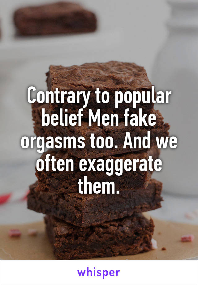 Contrary to popular belief Men fake orgasms too. And we often exaggerate them.