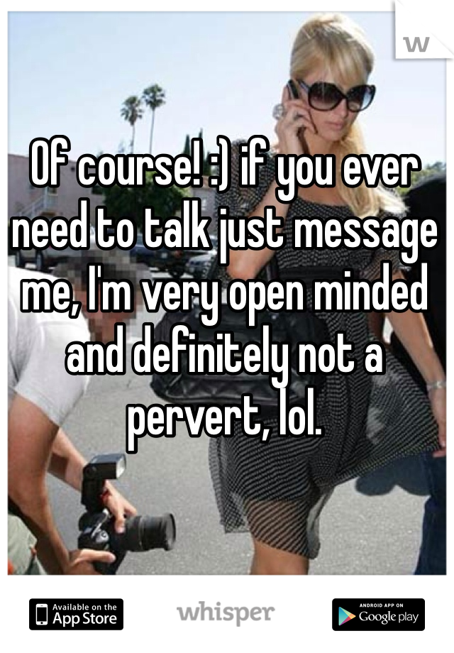 Of course! :) if you ever need to talk just message me, I'm very open minded and definitely not a pervert, lol. 