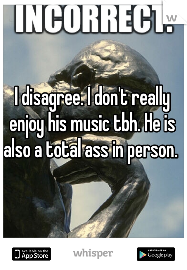 I disagree. I don't really enjoy his music tbh. He is also a total ass in person. 