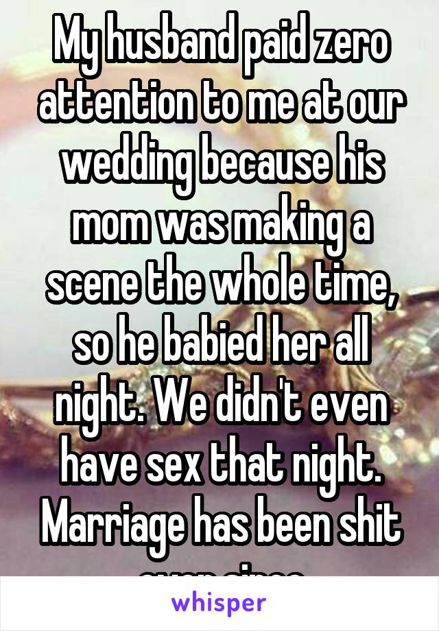 My husband paid zero attention to me at our wedding because his mom was making a scene the whole time, so he babied her all night. We didn't even have sex that night. Marriage has been shit ever since