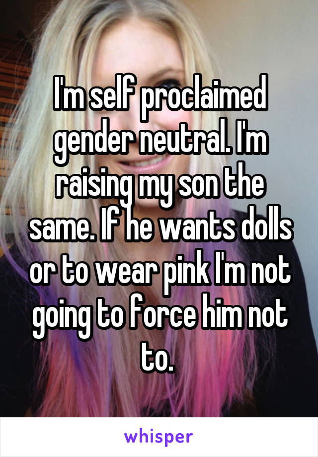 I'm self proclaimed gender neutral. I'm raising my son the same. If he wants dolls or to wear pink I'm not going to force him not to. 