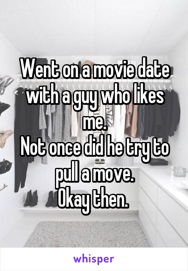 Went on a movie date with a guy who likes me.
Not once did he try to pull a move.
Okay then. 