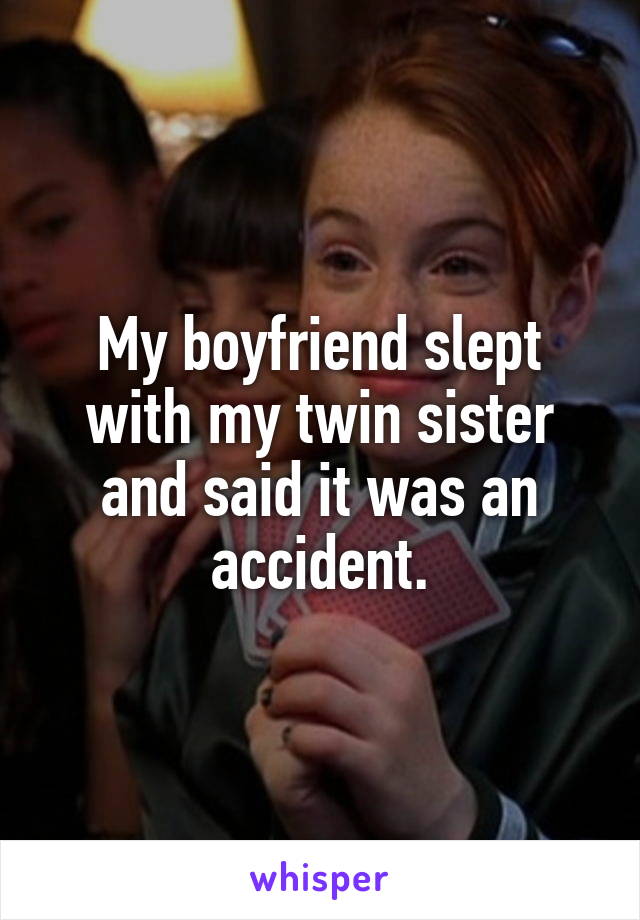 My boyfriend slept with my twin sister and said it was an accident.
