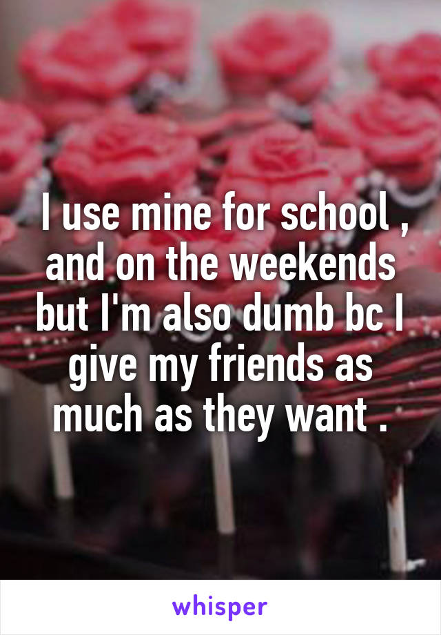  I use mine for school , and on the weekends but I'm also dumb bc I give my friends as much as they want .