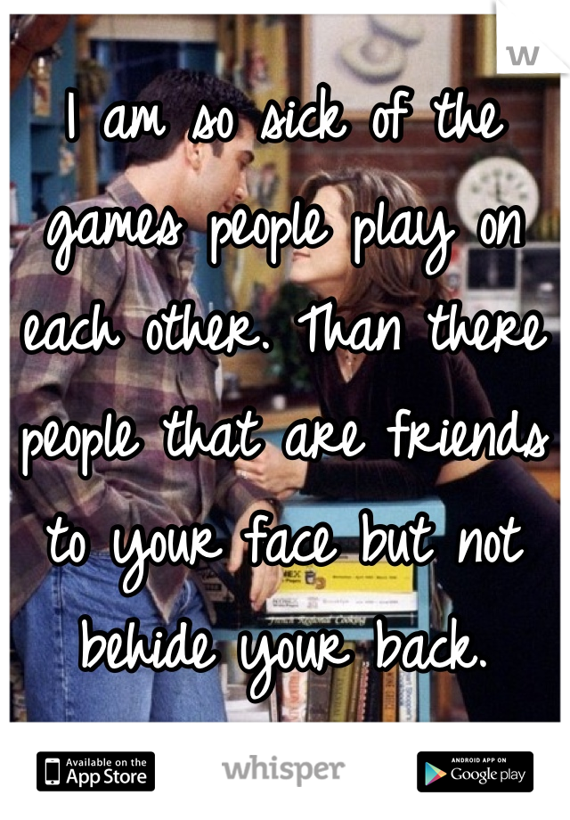 I am so sick of the games people play on each other. Than there people that are friends to your face but not behide your back.