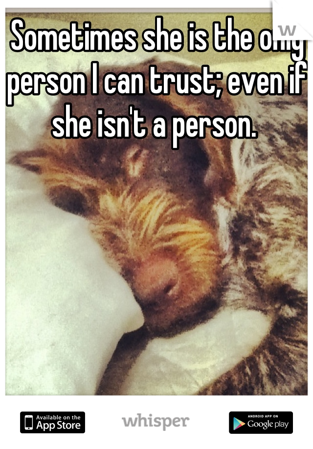 Sometimes she is the only person I can trust; even if she isn't a person. 
