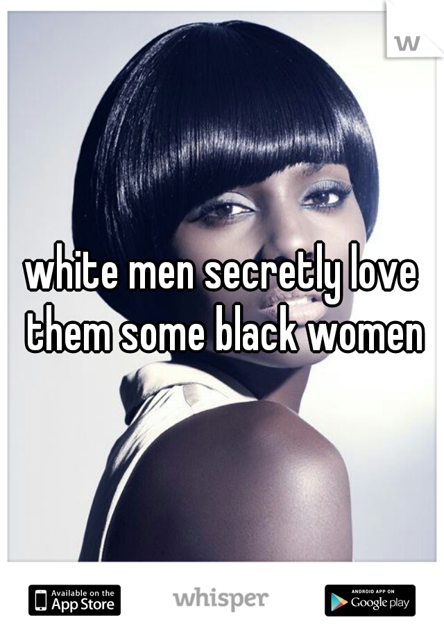 white men secretly love them some black women
