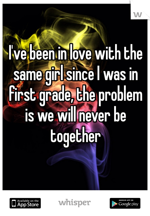 I've been in love with the same girl since I was in first grade, the problem is we will never be together 