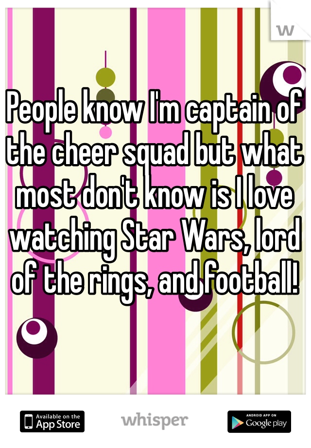 People know I'm captain of the cheer squad but what most don't know is I love watching Star Wars, lord of the rings, and football!