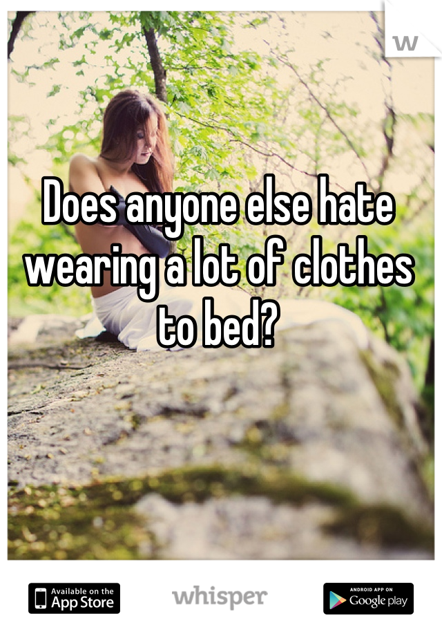 Does anyone else hate wearing a lot of clothes to bed?