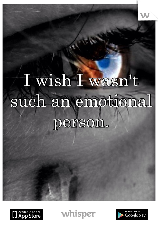 I wish I wasn't such an emotional person.