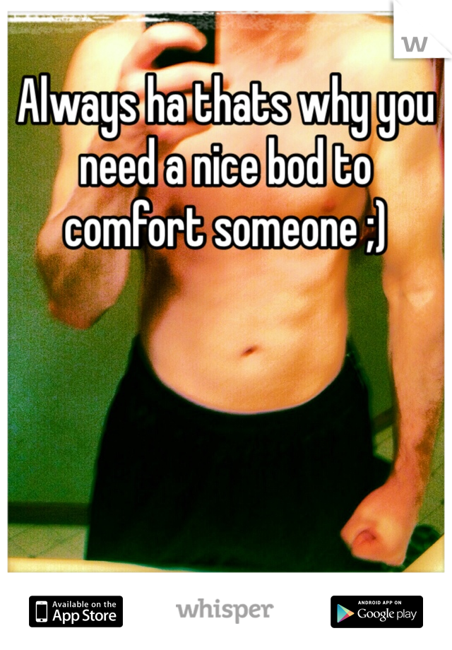 Always ha thats why you need a nice bod to comfort someone ;)
