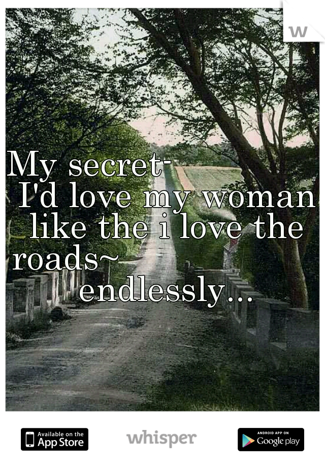 My secret-                I'd love my woman like the i love the roads~                      endlessly...