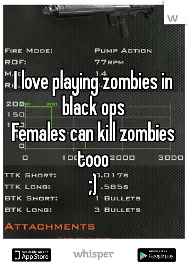 I love playing zombies in black ops 
Females can kill zombies tooo 
;)