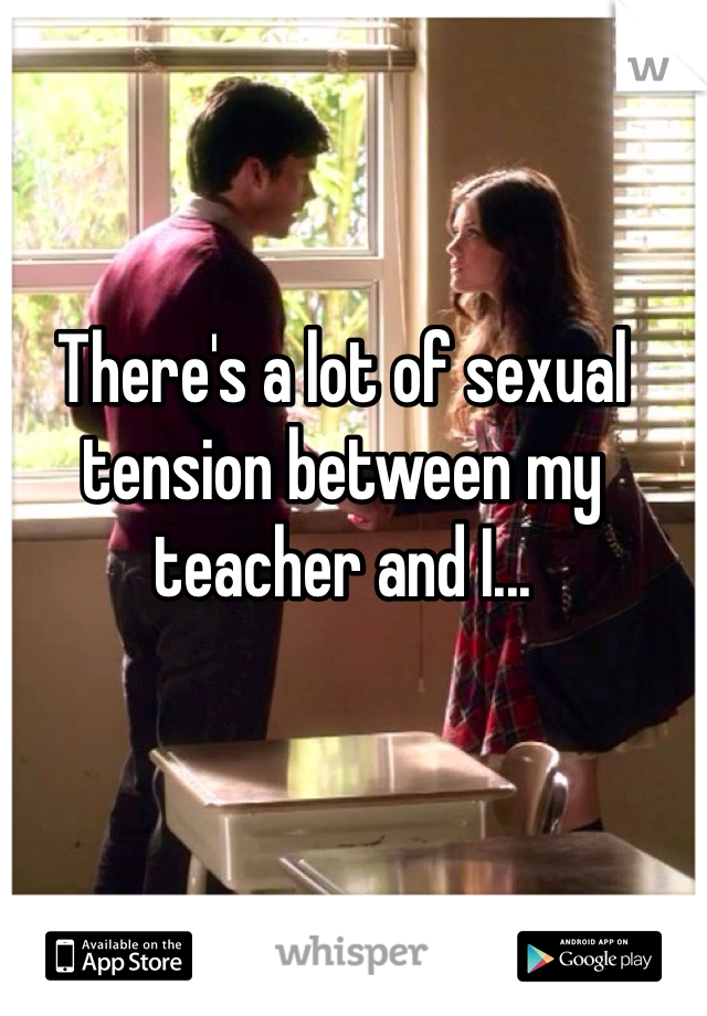 There's a lot of sexual tension between my teacher and I...