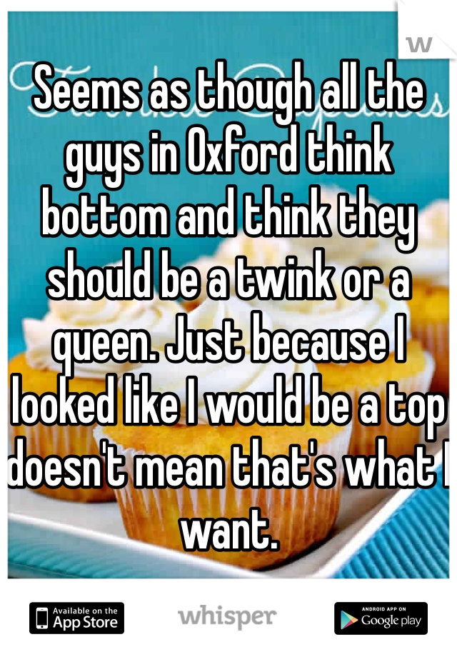 Seems as though all the guys in Oxford think bottom and think they should be a twink or a queen. Just because I looked like I would be a top doesn't mean that's what I want. 